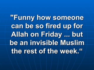 "Funny how someone can be so fired up for Allah on Friday ... but be an invisible Muslim the rest of the week.“ 