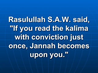 Rasulullah S.A.W. said, "If you read the kalima with conviction just once, Jannah becomes upon you." 