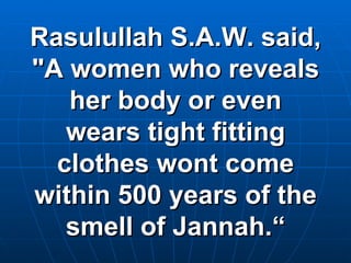 Rasulullah S.A.W. said, "A women who reveals her body or even wears tight fitting clothes wont come within 500 years of the smell of Jannah.“ 