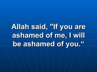 Allah said, "If you are ashamed of me, I will be ashamed of you.“ 