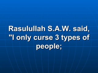 Rasulullah S.A.W. said, "I only curse 3 types of people; 