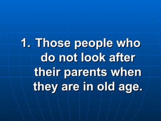 Those people who do not look after their parents when they are in old age. 