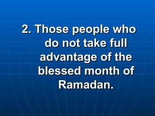 2. Those people who do not take full advantage of the blessed month of Ramadan. 