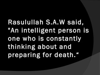 Rasulullah S.A.W said,
"An intelligent person is
one who is constantly
thinking about and
preparing for death.“
 