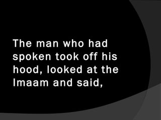 The man who had
spoken took off his
hood, looked at the
Imaam and said,
 
