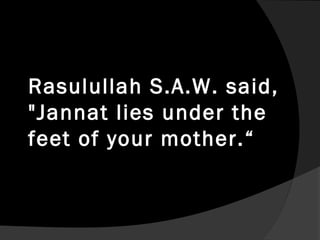 Rasulullah S.A.W. said,
"Jannat lies under the
feet of your mother.“
 