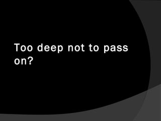 Too deep not to pass
on?
 