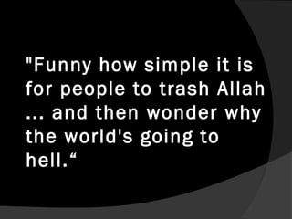 "Funny how simple it is
for people to trash Allah
... and then wonder why
the world's going to
hell.“
 