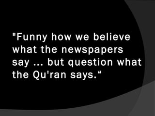 "Funny how we believe
what the newspapers
say ... but question what
the Qu'ran says.“
 