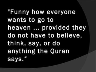 "Funny how everyone
wants to go to
heaven ... provided they
do not have to believe,
think, say, or do
anything the Quran
says.“
 