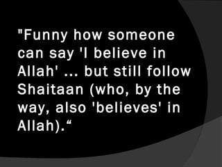 "Funny how someone
can say 'I believe in
Allah' ... but still follow
Shaitaan (who, by the
way, also 'believes' in
Allah).“
 