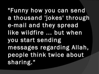 "Funny how you can send
a thousand 'jokes' through
e-mail and they spread
like wildfire ... but when
you start sending
messages regarding Allah,
people think twice about
sharing.“
 