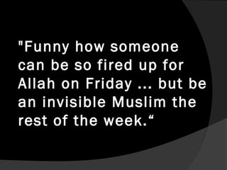 "Funny how someone
can be so fired up for
Allah on Friday ... but be
an invisible Muslim the
rest of the week.“
 