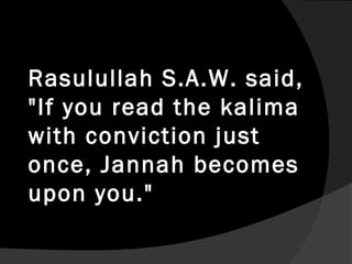 Rasulullah S.A.W. said,
"If you read the kalima
with conviction just
once, Jannah becomes
upon you."
 