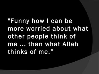 "Funny how I can be
more worried about what
other people think of
me ... than what Allah
thinks of me.“
 
