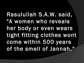 Rasulullah S.A.W. said,
"A women who reveals
her body or even wears
tight fitting clothes wont
come within 500 years
of the smell of Jannah.“
 