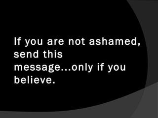 If you are not ashamed,
send this
message...only if you
believe.
 