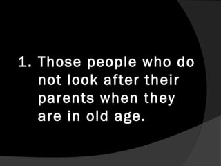 1. Those people who do
   not look after their
   parents when they
   are in old age.
 