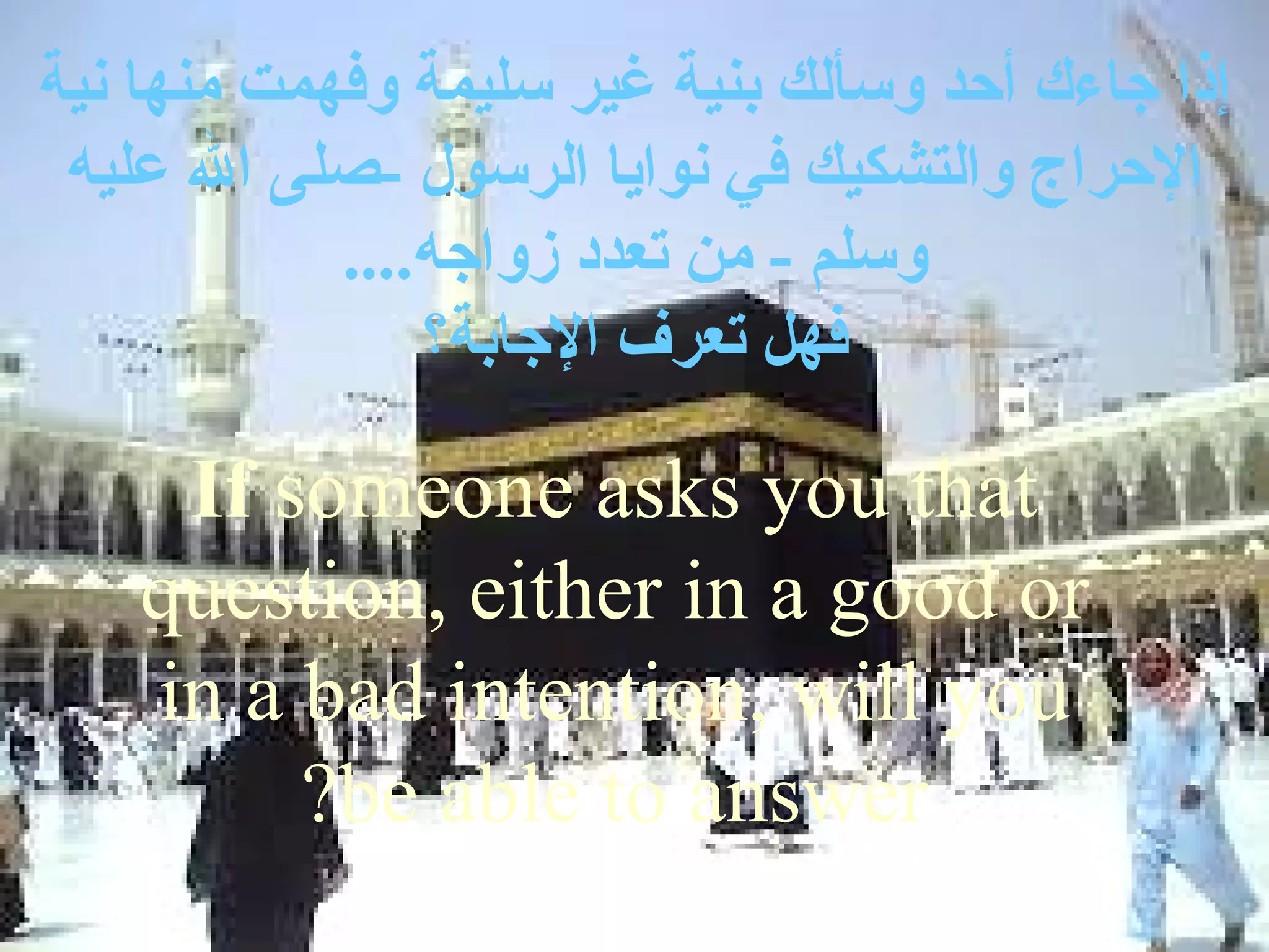 ‫إذا جاءك أحد وسألك بنية غير سليمة وفهمت منها نية‬
 ‫الحراج والتشكيك في نوايا الرسول -صلى ال عليه‬
            ‫وسلم - من تعدد زواجه....‬
                ‫فهل تعرف الجابة؟‬

     ‫‪If someone asks you that‬‬
    ‫‪question, either in a good or‬‬
    ‫‪in a bad intention, will you‬‬
         ‫‪?be able to answer‬‬
 
