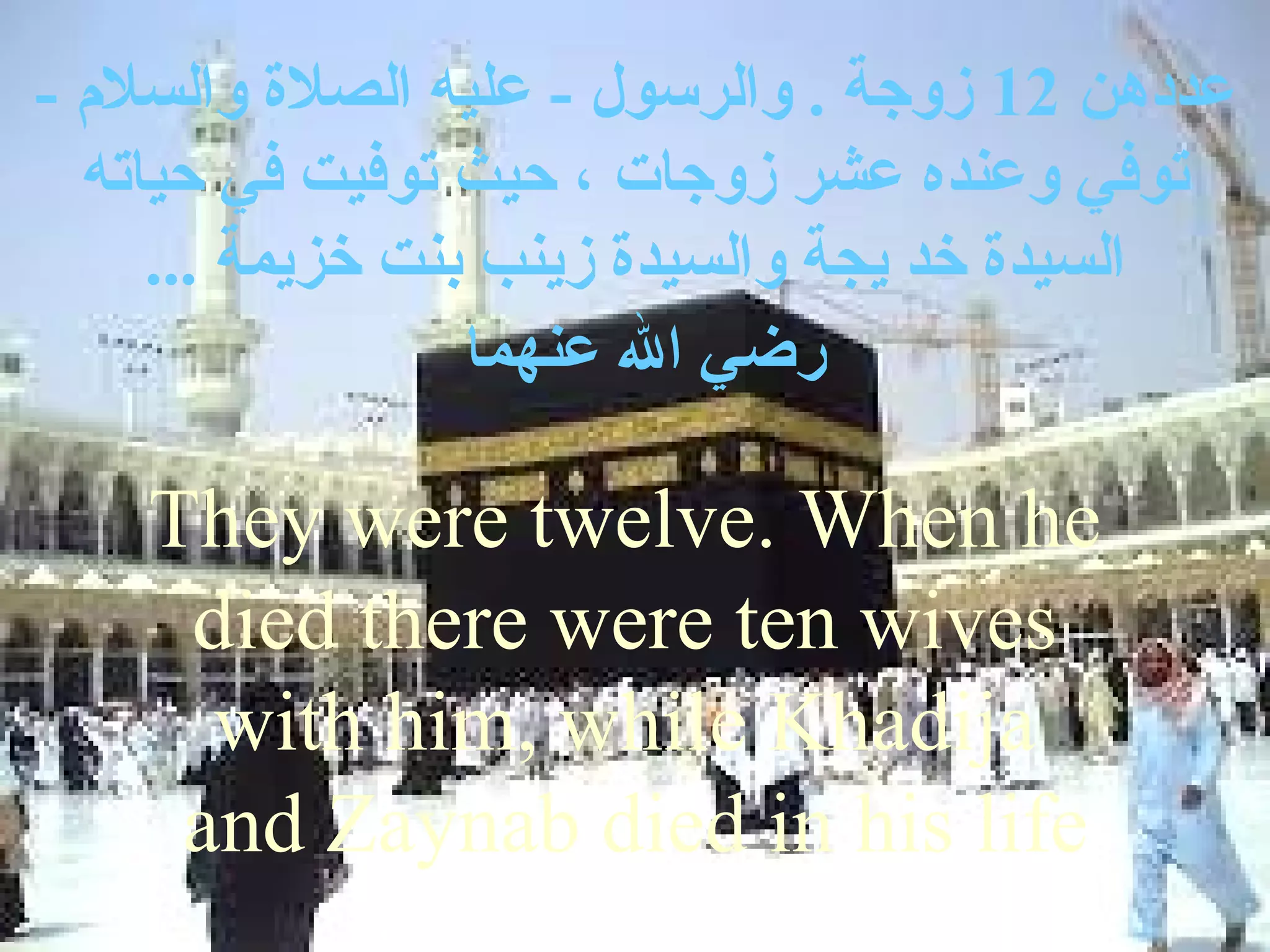 ‫عددهن 21 زوجة . والرسول - عليه الصلة والسل م -‬
  ‫توفي وعنده عشر زوجات ، حيث توفيت في حياته‬
     ‫السيدة خد يجة والسيدة زينب بنت خزيمة ...‬
                  ‫رضي ال عنهما‬

    ‫‪They were twelve. When he‬‬
     ‫‪died there were ten wives‬‬
      ‫‪with him, while Khadija‬‬
     ‫‪and Zaynab died in his life‬‬
 