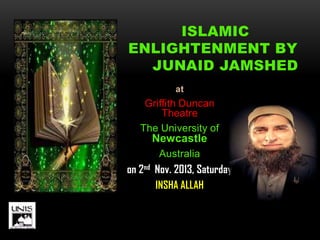 at
Griffith Duncan
Theatre
The University of
Newcastle
Australia
on 2nd Nov. 2013, Saturday
INSHA ALLAH
ISLAMIC
ENLIGHTENMENT BY
JUNAID JAMSHED
 