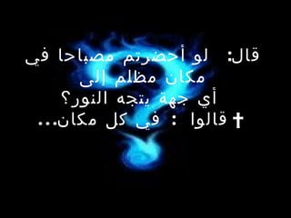 قال :  لو أحضرتم مصباحا في مكان مظلم إلى   أي جهة يتجه النور؟    قالوا  :  في كل مكان ... 