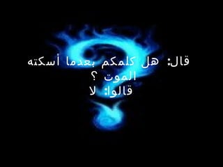   قال :  هل كلمكم بعدما أسكته الموت ؟  قالوا :  لا 