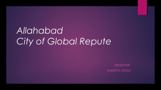 Allahabad
City of Global Repute
PRESENTER
ANINDYA SINGH
 
