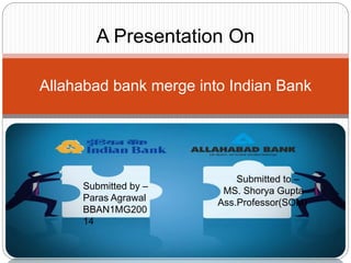 Allahabad bank merge into Indian Bank
Submitted by –
Paras Agrawal
BBAN1MG200
14
Submitted to –
MS. Shorya Gupta
Ass.Professor(SOM)
A Presentation On
 