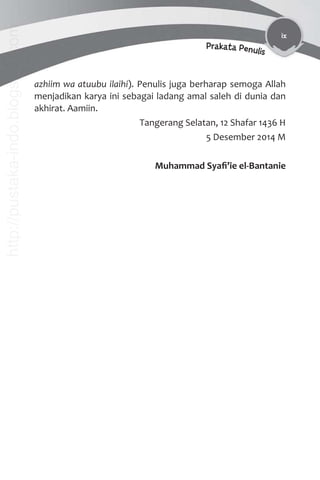ix
Prakata Penulis
azhiim wa atuubu ilaihi). Penulis juga berharap semoga Allah
menjadikan karya ini sebagai ladang amal saleh di dunia dan
akhirat. Aamiin.
Tangerang Selatan, 12 Shafar 1436 H
5 Desember 2014 M
Muhammad Syaﬁ’ie el-Bantanie
http://pustaka-indo.blogspot.com
 