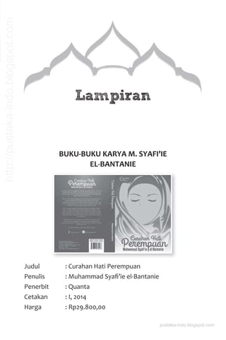 Lampiran
BUKU-BUKU KARYA M. SYAFI’IE
EL-BANTANIE
Judul : Curahan Hati Perempuan
Penulis : Muhammad Syaﬁ’ie el-Bantanie
Penerbit : Quanta
Cetakan : I, 2014
Harga : Rp29.800,00
pustaka-indo.blogspot.com
http://pustaka-indo.blogspot.com
 