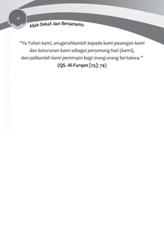 vi
Allah Dekat dan Bersamamu
“Ya Tuhan kami, anugerahkanlah kepada kami pasangan kami
dan keturunan kami sebagai penyenang hati (kami),
dan jadikanlah kami pemimpin bagi orang-orang bertakwa.”
(QS. Al-Furqan [25]: 74)
http://pustaka-indo.blogspot.com
 