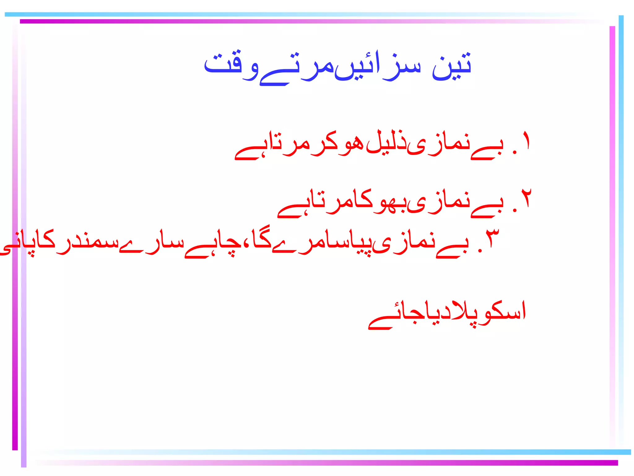 تين سزائيںمرتےوقت ١ .   بےنمازىذليلﻫوﻜﺮﻤﺭﺗاﮨﮯ ٢ .  بےنمازىبهوكامرتاہے ٣ .  بےنمازىپياسامرےگا٬چاہےسارےسمندركاپانى   اسكوپلادياجائے   