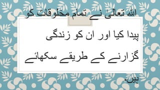 ‫نے‬ ٰ‫تعالی‬ ‫ہللا‬‫مخلوقات‬ ‫تمام‬‫کو‬
‫کیا‬ ‫پیدا‬‫اور‬‫زندگی‬ ‫کو‬ ‫ان‬
‫طریقے‬ ‫کے‬ ‫گزارنے‬‫سکھائ‬‫ے‬
‫ہیں۔‬
 