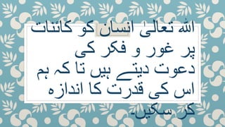 ‫ک‬ ‫کو‬ ‫انسان‬ ٰ‫تعالی‬ ‫ہللا‬‫ائنات‬
‫کی‬ ‫فکر‬ ‫و‬ ‫غور‬ ‫پر‬
‫ہ‬ ‫کہ‬ ‫تا‬ ‫ہیں‬ ‫دیتے‬ ‫دعوت‬‫م‬
‫اندازہ‬ ‫کا‬ ‫قدرت‬ ‫کی‬ ‫اس‬
‫سکیں۔‬ ‫کر‬
 