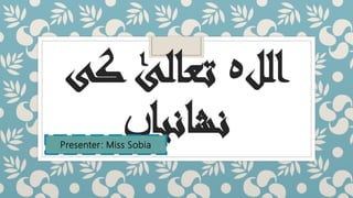 ‫الل‬‫ہ‬‫ک‬ ٰ‫تعالی‬‫ی‬
‫نشانیا‬‫ں‬Presenter: Miss Sobia
 