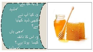 .1‫ہے؟‬ ‫کیا‬ ‫یہ‬
‫شہد‬
2‫نے‬ ‫آپ‬ ‫کیا‬ ‫۔‬
‫کھایا‬ ‫شہد‬ ‫کبھی‬
‫ہے؟‬
‫ہاں‬ ‫جی‬
3‫ذائقہ‬ ‫کا‬ ‫اس‬ ‫۔‬
‫ہے۔؟‬ ‫ہوتا‬ ‫کیسا‬
‫میٹھا‬
 
