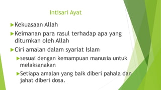 Intisari Ayat
Kekuasaan Allah
Keimanan para rasul terhadap apa yang
diturnkan oleh Allah
Ciri amalan dalam syariat Islam
sesuai dengan kemampuan manusia untuk
melaksanakan
Setiapa amalan yang baik diberi pahala dan
jahat diberi dosa.
 
