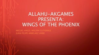 ALLAHU-AKGAMES
PRESENTA:
WINGS OF THE PHOENIX
MIGUEL ANGEL MOLINA GUTIERREZ
JUAN FELIPE ARBELAEZ URIBE
 