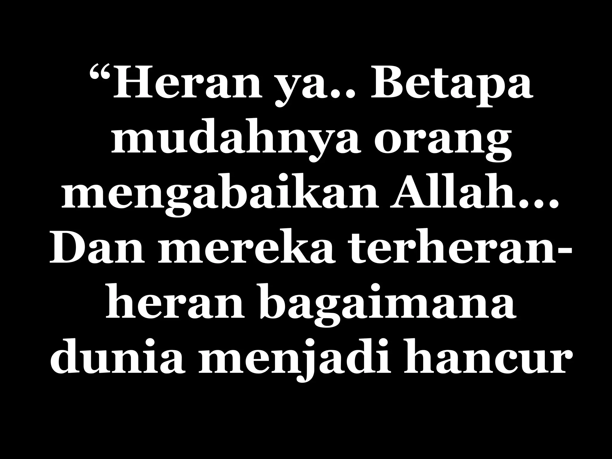 “ Heran  ya.. Betapa mudahnya orang mengabaikan Allah... Dan mereka terh eran-heran   bagaimana  dunia menjadi hancur 
