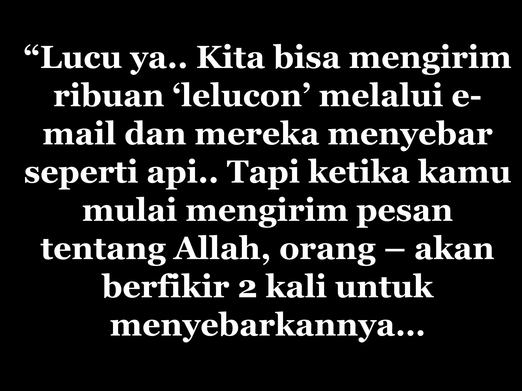 “ Lucu ya.. Kita bisa mengirim ribuan ‘lelucon’ melalui e-mail dan mereka menyebar seperti api.. Tapi ketika kamu mulai mengirim pesan tentang Allah, orang –  akan  berfikir 2 kali untuk  menyebarkannya… 