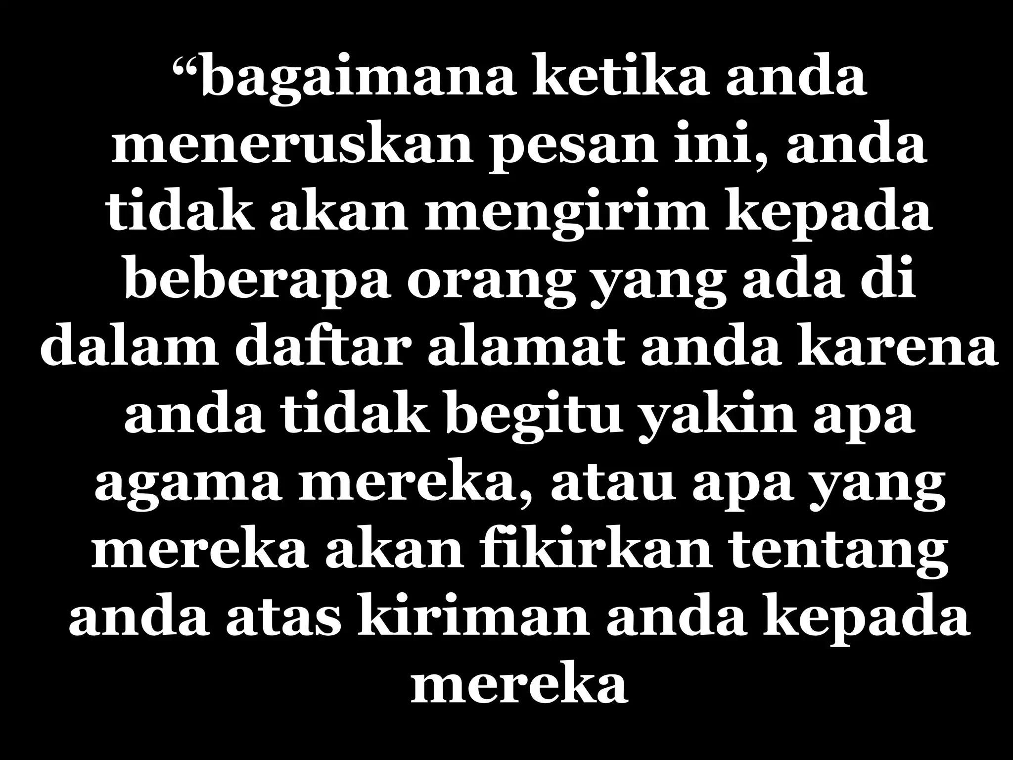 “ bagaimana ketika anda meneruskan pesan ini, anda tidak akan mengirim kepada beberapa orang yang ada di dalam daftar alamat  anda  karena  anda  tidak begitu yakin apa agama mereka, atau apa yang mereka akan fikirkan tentang anda atas kiriman  anda  kepada mereka 