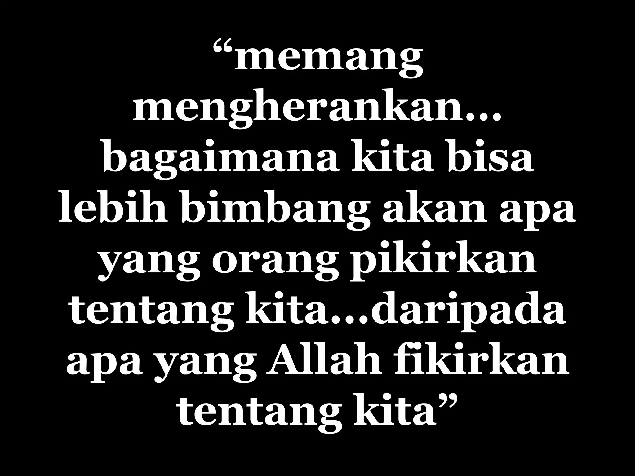 “ memang mengherankan…  bagaimana kita bisa lebih  bimbang akan  apa yang orang pikirkan tentang kita...daripada apa yang Allah fikirkan tentang kita” 