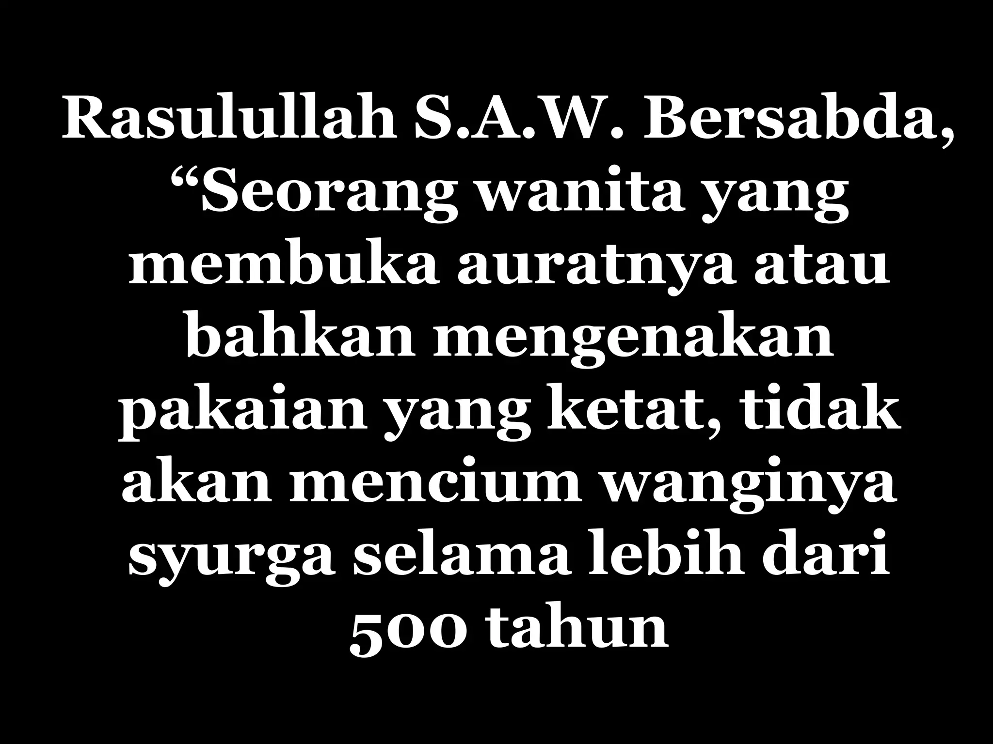 Rasulullah S.A.W.  Bersabda, “Seorang wanita yang membuka auratnya atau bahkan mengenakan pakaian yang ketat, tidak akan mencium wanginya s y urga selama lebih dari 500 tahun 