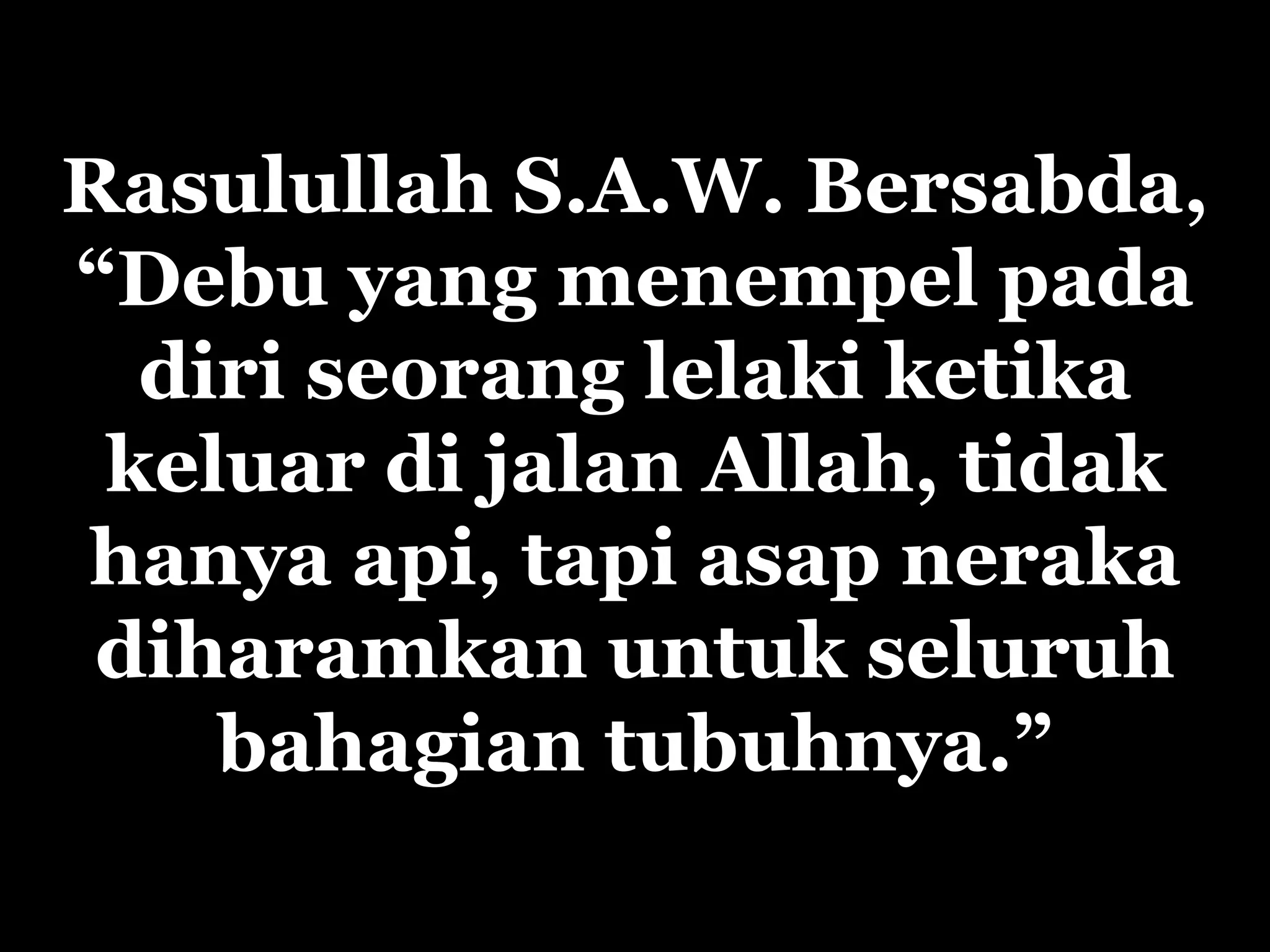 Rasulullah S.A.W.  Bersabda, “Debu yang menempel pada diri seorang  lelaki  ketika keluar di jalan Allah, tidak hanya api, tapi asap neraka diharamkan untuk seluruh ba ha gian tubuhnya.” 