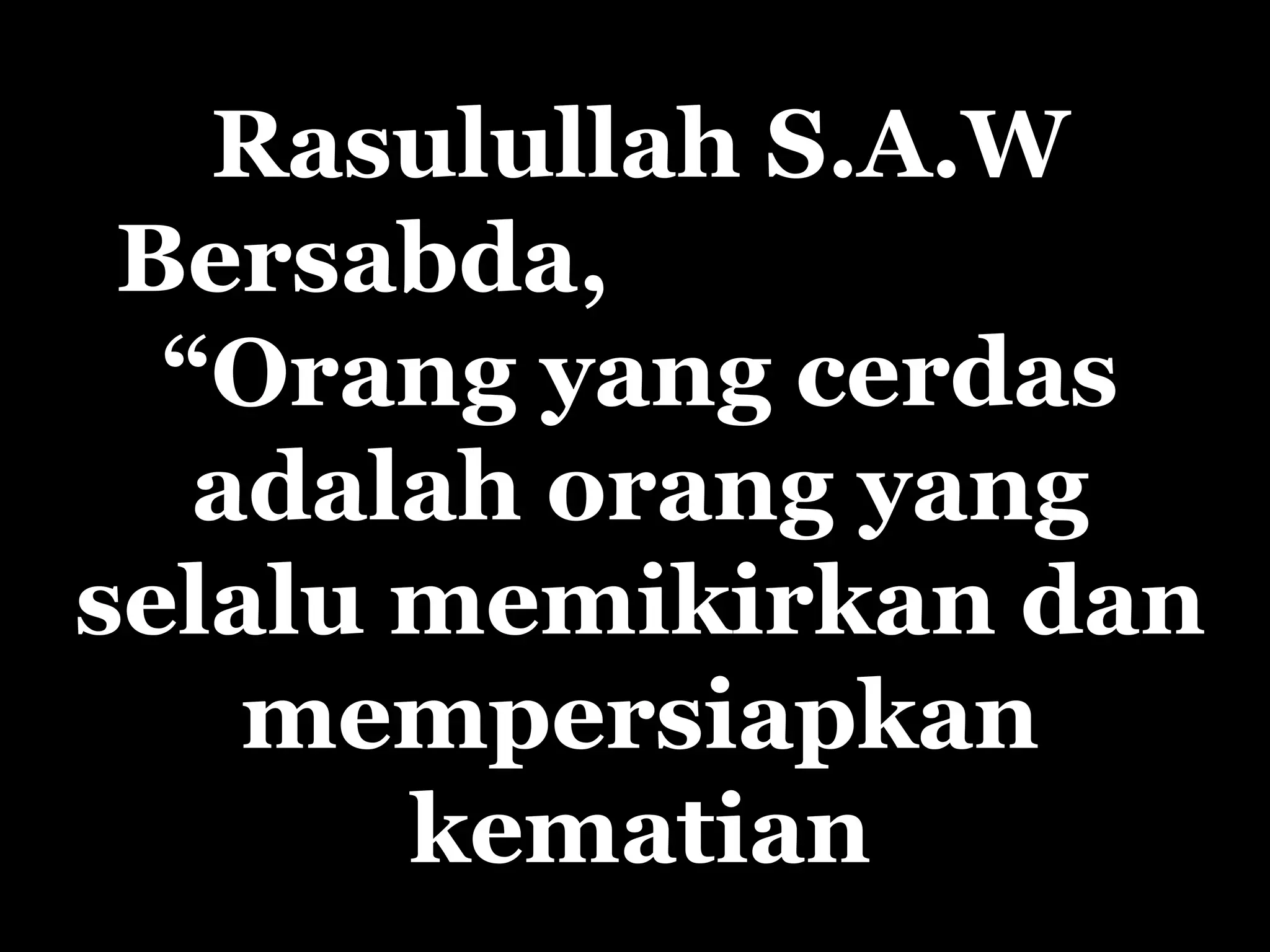 Rasulullah S.A.W  Bersabda ,  “ Orang yang cerdas adalah orang yang selalu memikirkan dan mempersiapkan kematian 