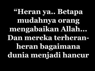 “Heran ya.. Betapa
  mudahnya orang
mengabaikan Allah...
Dan mereka terheran-
  heran bagaimana
dunia menjadi hancur
 