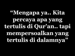 “Mengapa ya.. Kita
   percaya apa yang
tertulis di Qur‟an.. tapi
 mempersoalkan yang
 tertulis di dalamnya”
 