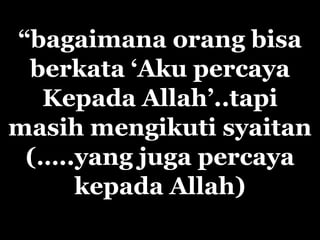 “bagaimana orang bisa
 berkata „Aku percaya
  Kepada Allah‟..tapi
masih mengikuti syaitan
 (…..yang juga percaya
     kepada Allah)
 
