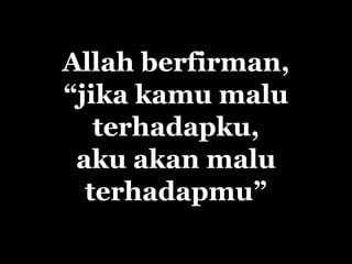 Allah berfirman,
“jika kamu malu
   terhadapku,
 aku akan malu
  terhadapmu”
 